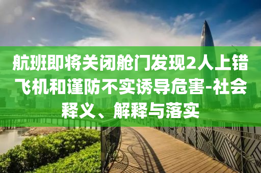 航班即將關閉艙門發(fā)現(xiàn)2人上錯飛機和謹防不實誘導危害-社會釋義、解釋與落實