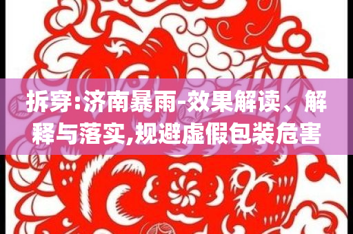 拆穿:濟(jì)南暴雨-效果解讀、解釋與落實(shí),規(guī)避虛假包裝危害