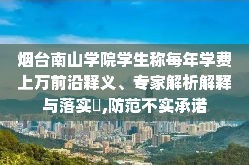 煙臺(tái)南山學(xué)院學(xué)生稱(chēng)每年學(xué)費(fèi)上萬(wàn)前沿釋義、專(zhuān)家解析解釋與落實(shí)?,防范不實(shí)承諾