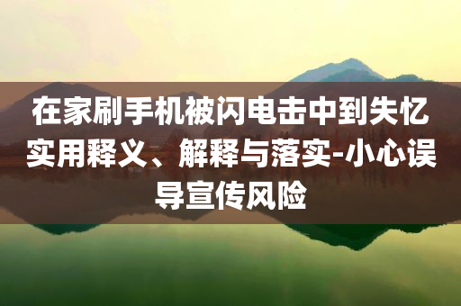 在家刷手機(jī)被閃電擊中到失憶實(shí)用釋義、解釋與落實(shí)-小心誤導(dǎo)宣傳風(fēng)險(xiǎn)