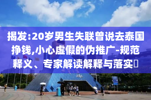 揭發(fā):20歲男生失聯(lián)曾說去泰國掙錢,小心虛假的偽推廣-規(guī)范釋義、專家解讀解釋與落實?