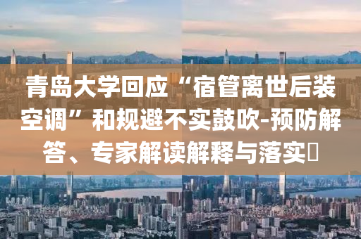 青島大學(xué)回應(yīng)“宿管離世后裝空調(diào)”和規(guī)避不實鼓吹-預(yù)防解答、專家解讀解釋與落實?