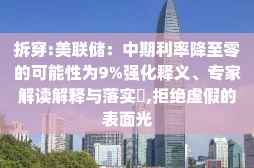 拆穿:美聯(lián)儲(chǔ)：中期利率降至零的可能性為9%強(qiáng)化釋義、專(zhuān)家解讀解釋與落實(shí)?,拒絕虛假的表面光