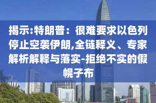 揭示:特朗普：很難要求以色列停止空襲伊朗,全鏈釋義、專(zhuān)家解析解釋與落實(shí)-拒絕不實(shí)的假幌子布