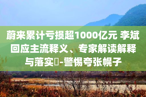 蔚來(lái)累計(jì)虧損超1000億元 李斌回應(yīng)主流釋義、專(zhuān)家解讀解釋與落實(shí)?-警惕夸張幌子