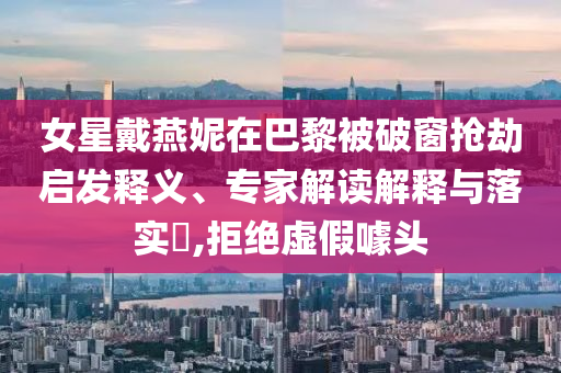 女星戴燕妮在巴黎被破窗搶劫啟發(fā)釋義、專家解讀解釋與落實(shí)?,拒絕虛假噱頭