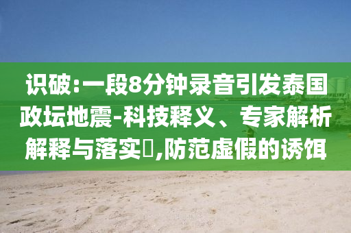 識(shí)破:一段8分鐘錄音引發(fā)泰國(guó)政壇地震-科技釋義、專(zhuān)家解析解釋與落實(shí)?,防范虛假的誘餌
