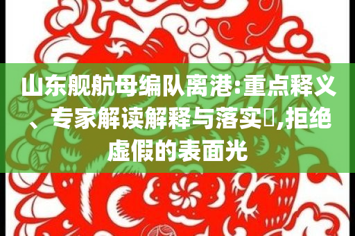 山東艦航母編隊(duì)離港:重點(diǎn)釋義、專家解讀解釋與落實(shí)?,拒絕虛假的表面光