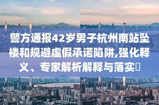 警方通報42歲男子杭州南站墜樓和規(guī)避虛假承諾陷阱,強化釋義、專家解析解釋與落實?