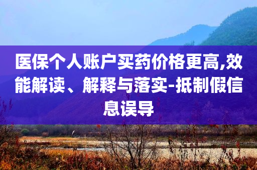 醫(yī)保個人賬戶買藥價格更高,效能解讀、解釋與落實-抵制假信息誤導(dǎo)