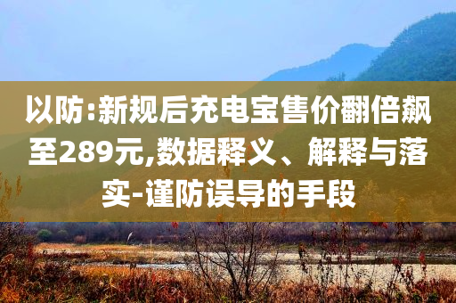 以防:新規(guī)后充電寶售價翻倍飆至289元,數(shù)據(jù)釋義、解釋與落實-謹防誤導(dǎo)的手段