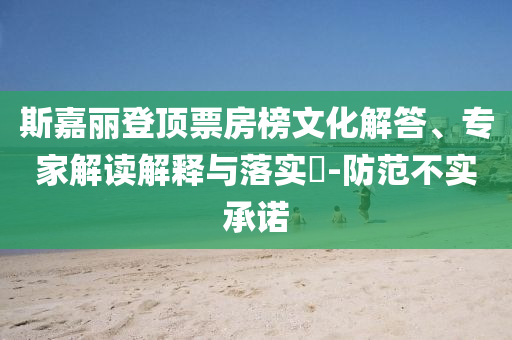 斯嘉麗登頂票房榜文化解答、專家解讀解釋與落實?-防范不實承諾