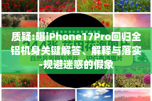 質(zhì)疑:曝iPhone17Pro回歸全鋁機(jī)身關(guān)鍵解答、解釋與落實(shí)-規(guī)避迷惑的假象