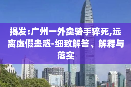 揭發(fā):廣州一外賣(mài)騎手猝死,遠(yuǎn)離虛假蠱惑-細(xì)致解答、解釋與落實(shí)