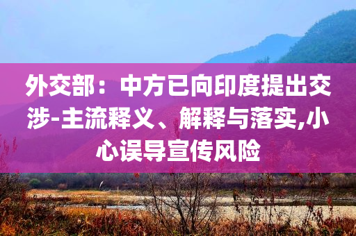外交部：中方已向印度提出交涉-主流釋義、解釋與落實(shí),小心誤導(dǎo)宣傳風(fēng)險(xiǎn)