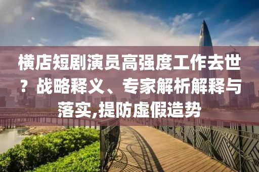 橫店短劇演員高強度工作去世？戰(zhàn)略釋義、專家解析解釋與落實,提防虛假造勢