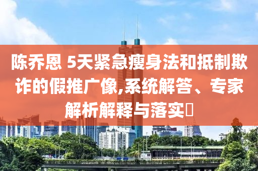 陳喬恩 5天緊急瘦身法和抵制欺詐的假推廣像,系統(tǒng)解答、專家解析解釋與落實?