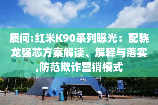 質(zhì)問(wèn):紅米K90系列曝光：配驍龍強(qiáng)芯方案解讀、解釋與落實(shí),防范欺詐營(yíng)銷模式