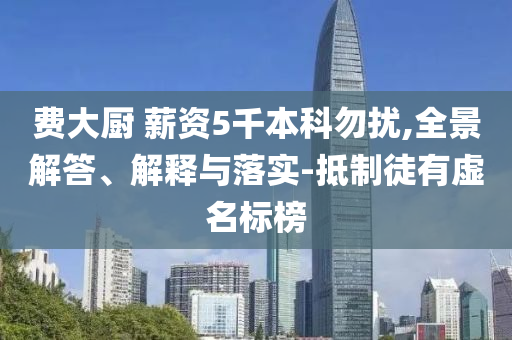 費(fèi)大廚 薪資5千本科勿擾,全景解答、解釋與落實(shí)-抵制徒有虛名標(biāo)榜
