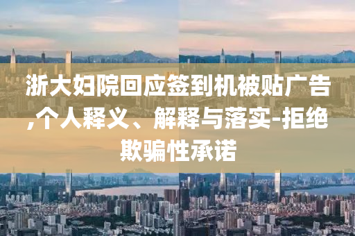 浙大婦院回應(yīng)簽到機(jī)被貼廣告,個(gè)人釋義、解釋與落實(shí)-拒絕欺騙性承諾