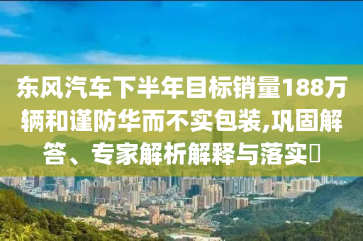 東風汽車下半年目標銷量188萬輛和謹防華而不實包裝,鞏固解答、專家解析解釋與落實?