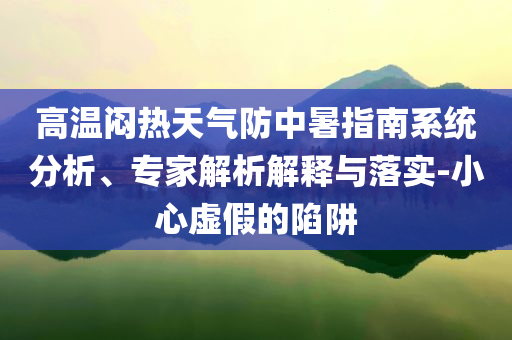高溫悶熱天氣防中暑指南系統(tǒng)分析、專家解析解釋與落實-小心虛假的陷阱
