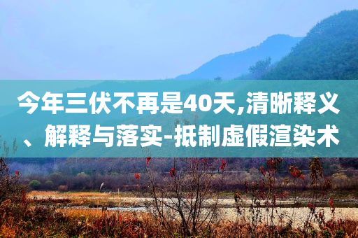 今年三伏不再是40天,清晰釋義、解釋與落實-抵制虛假渲染術(shù)