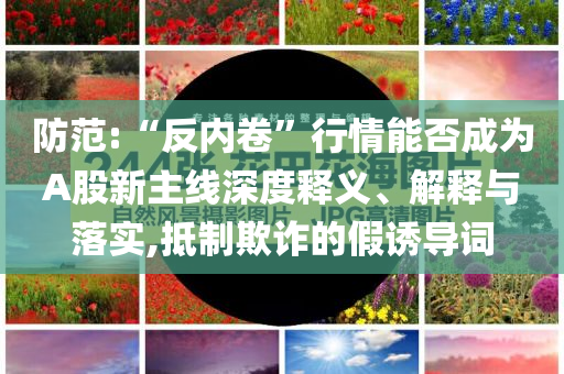 防范:“反內(nèi)卷”行情能否成為A股新主線深度釋義、解釋與落實(shí),抵制欺詐的假誘導(dǎo)詞