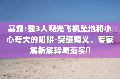 暴露:載3人觀光飛機墜地和小心夸大的陷阱-突破釋義、專家解析解釋與落實?