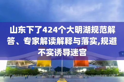 山東下了424個大明湖規(guī)范解答、專家解讀解釋與落實,規(guī)避不實誘導迷宮