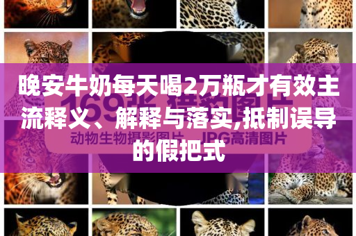 晚安牛奶每天喝2萬瓶才有效主流釋義、解釋與落實,抵制誤導的假把式