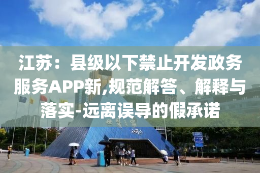 江蘇：縣級以下禁止開發(fā)政務(wù)服務(wù)APP新,規(guī)范解答、解釋與落實-遠(yuǎn)離誤導(dǎo)的假承諾