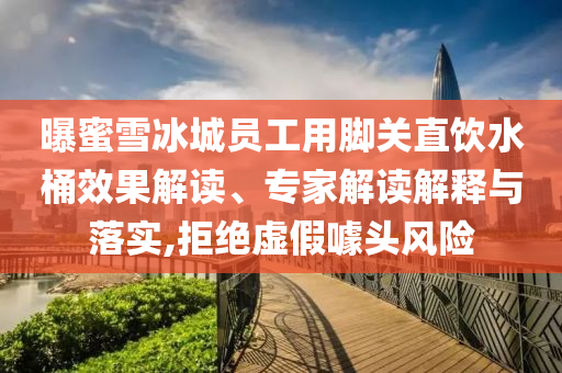 曝蜜雪冰城員工用腳關(guān)直飲水桶效果解讀、專家解讀解釋與落實(shí),拒絕虛假噱頭風(fēng)險(xiǎn)