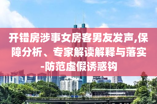 開錯房涉事女房客男友發(fā)聲,保障分析、專家解讀解釋與落實(shí)-防范虛假誘惑鉤
