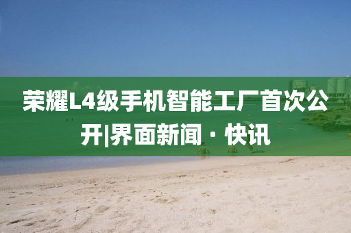 榮耀L4級手機(jī)智能工廠首次公開|界面新聞 · 快訊