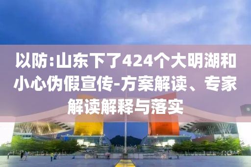 以防:山東下了424個大明湖和小心偽假宣傳-方案解讀、專家解讀解釋與落實(shí)