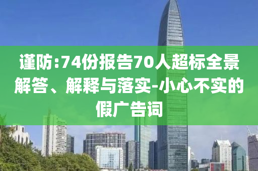 謹(jǐn)防:74份報(bào)告70人超標(biāo)全景解答、解釋與落實(shí)-小心不實(shí)的假廣告詞