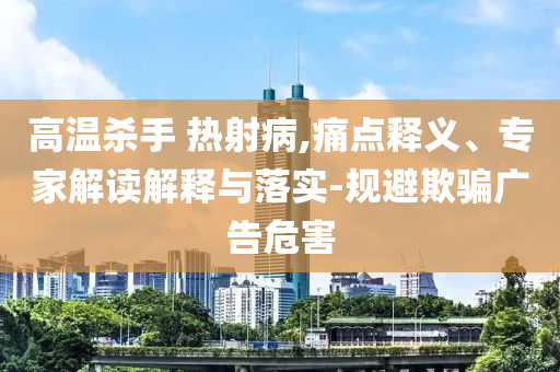 高溫殺手 熱射病,痛點(diǎn)釋義、專家解讀解釋與落實(shí)-規(guī)避欺騙廣告危害