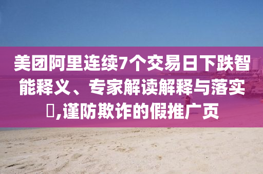 美團(tuán)阿里連續(xù)7個(gè)交易日下跌智能釋義、專(zhuān)家解讀解釋與落實(shí)?,謹(jǐn)防欺詐的假推廣頁(yè)