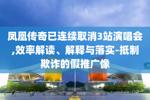 鳳凰傳奇已連續(xù)取消3站演唱會,效率解讀、解釋與落實-抵制欺詐的假推廣像