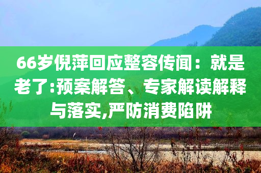 66歲倪萍回應整容傳聞：就是老了:預案解答、專家解讀解釋與落實,嚴防消費陷阱