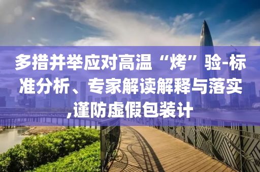 多措并舉應(yīng)對(duì)高溫“烤”驗(yàn)-標(biāo)準(zhǔn)分析、專家解讀解釋與落實(shí),謹(jǐn)防虛假包裝計(jì)