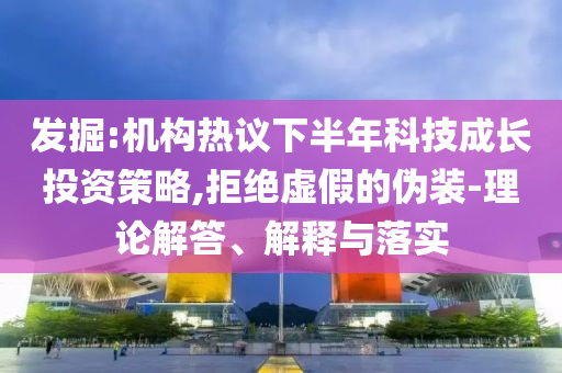 發(fā)掘:機(jī)構(gòu)熱議下半年科技成長投資策略,拒絕虛假的偽裝-理論解答、解釋與落實