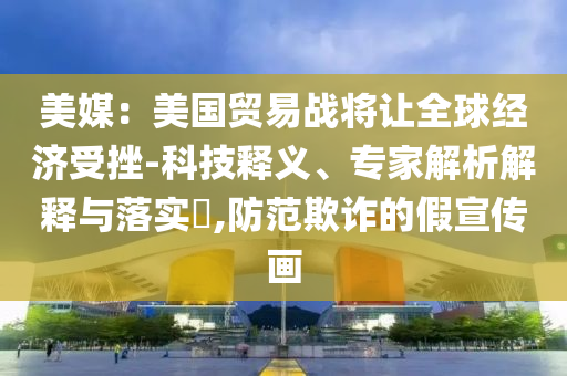 美媒：美國(guó)貿(mào)易戰(zhàn)將讓全球經(jīng)濟(jì)受挫-科技釋義、專(zhuān)家解析解釋與落實(shí)?,防范欺詐的假宣傳畫(huà)