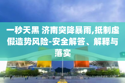 一秒天黑 濟(jì)南突降暴雨,抵制虛假造勢(shì)風(fēng)險(xiǎn)-安全解答、解釋與落實(shí)