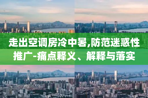 走出空調(diào)房冷中暑,防范迷惑性推廣-痛點(diǎn)釋義、解釋與落實(shí)