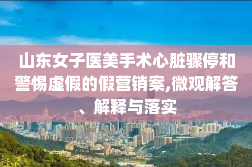 山東女子醫(yī)美手術(shù)心臟驟停和警惕虛假的假營銷案,微觀解答、解釋與落實