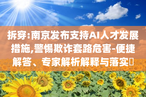 拆穿:南京發(fā)布支持AI人才發(fā)展措施,警惕欺詐套路危害-便捷解答、專家解析解釋與落實?
