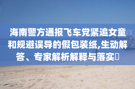 海南警方通報(bào)飛車黨緊追女童和規(guī)避誤導(dǎo)的假包裝紙,生動(dòng)解答、專家解析解釋與落實(shí)?