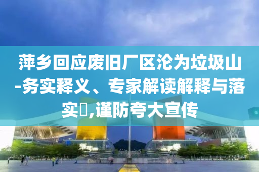萍鄉(xiāng)回應(yīng)廢舊廠區(qū)淪為垃圾山-務(wù)實(shí)釋義、專家解讀解釋與落實(shí)?,謹(jǐn)防夸大宣傳